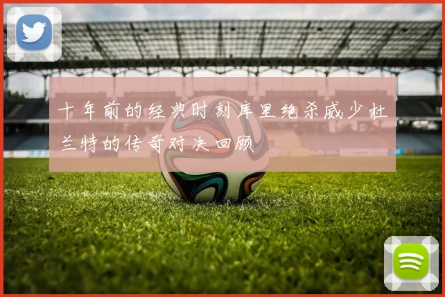十年前的经典时刻库里绝杀威少杜兰特的传奇对决回顾
