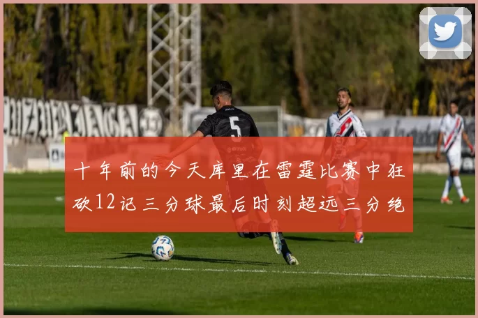 十年前的今天库里在雷霆比赛中狂砍12记三分球最后时刻超远三分绝杀对手
