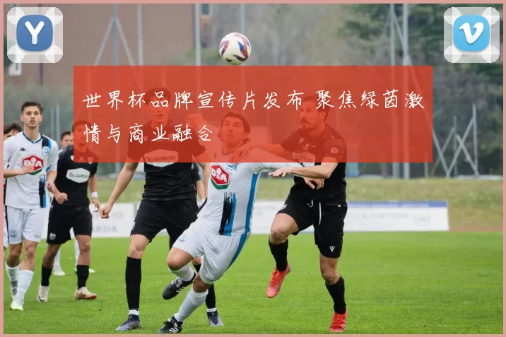 世界杯品牌宣传片发布 聚焦绿茵激情与商业融合