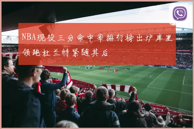 NBA现役三分命中率排行榜出炉库里领跑杜兰特紧随其后