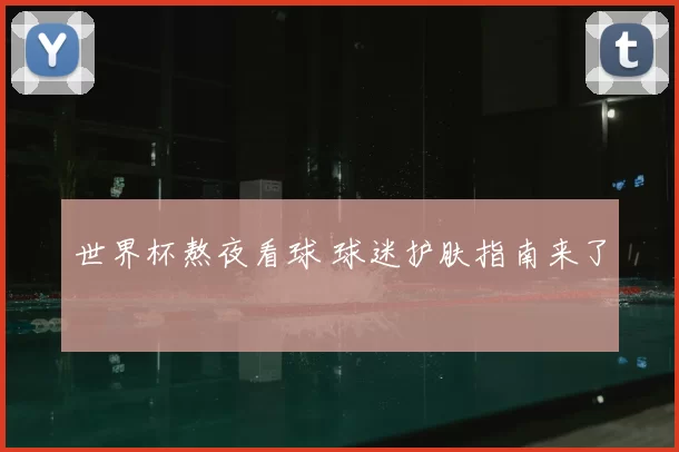 世界杯熬夜看球 球迷护肤指南来了