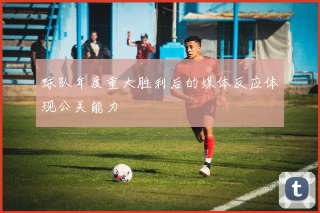 球队年度重大胜利后的媒体反应体现公关能力