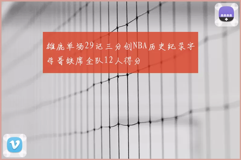 雄鹿单场29记三分创NBA历史纪录字母哥缺席全队12人得分