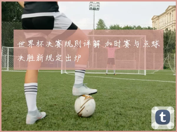 世界杯决赛规则详解 加时赛与点球决胜新规定出炉