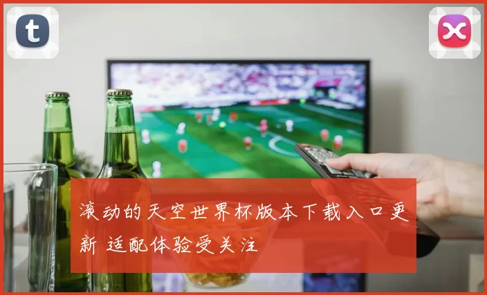 滚动的天空世界杯版本下载入口更新 适配体验受关注