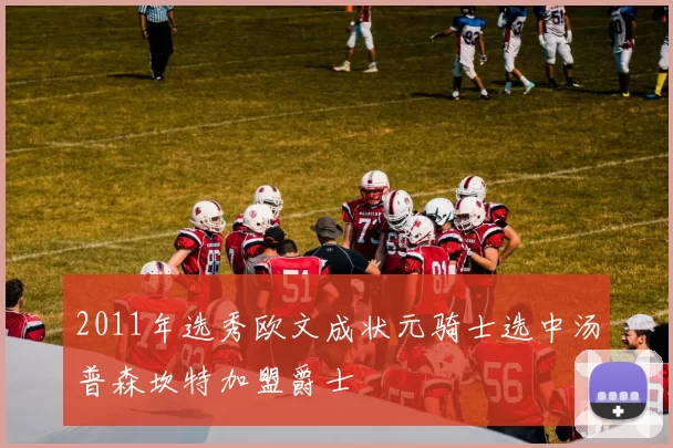 2011年选秀欧文成状元骑士选中汤普森坎特加盟爵士
