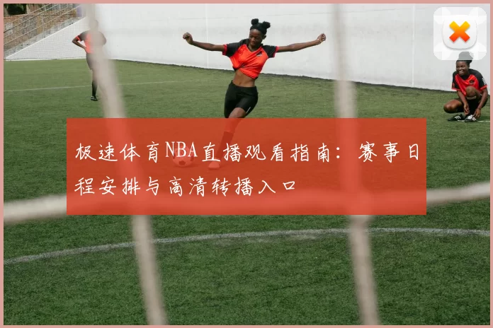极速体育NBA直播观看指南：赛事日程安排与高清转播入口