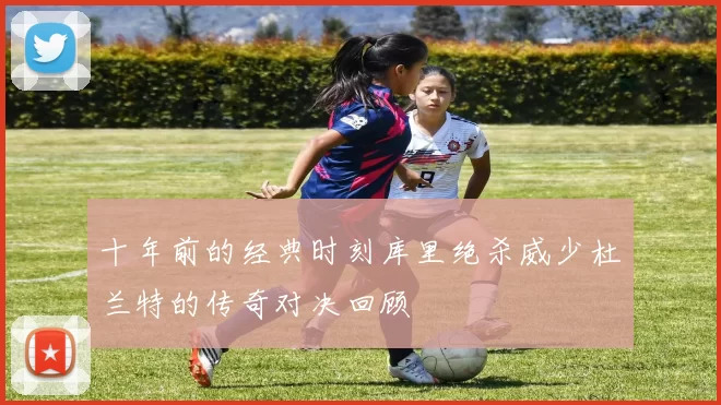 十年前的经典时刻库里绝杀威少杜兰特的传奇对决回顾