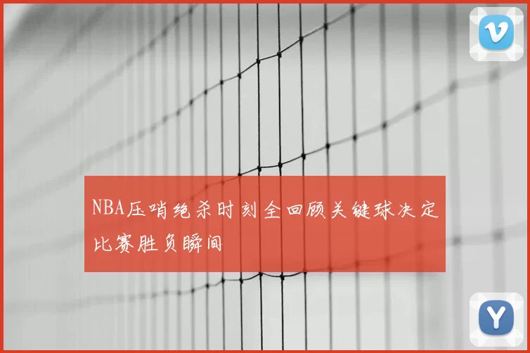 NBA压哨绝杀时刻全回顾关键球决定比赛胜负瞬间