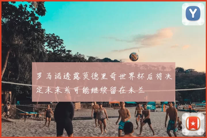 罗马诺透露莫德里奇世界杯后将决定未来或可能继续留在米兰