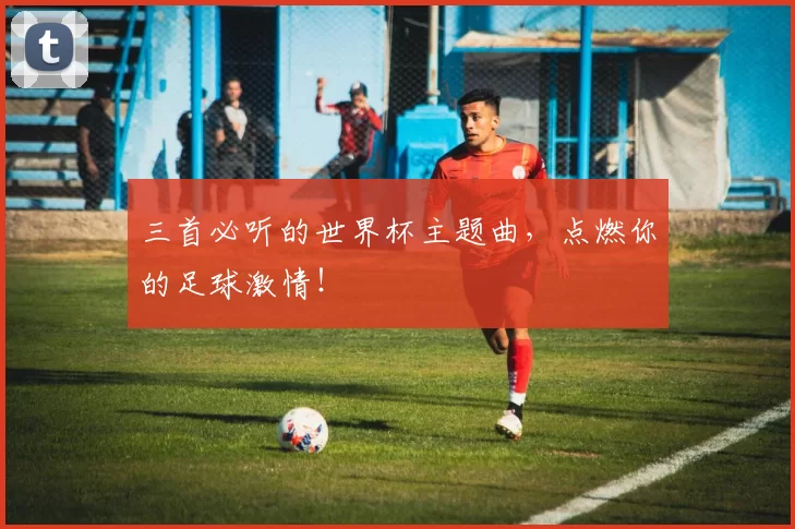 三首必听的世界杯主题曲，点燃你的足球激情！