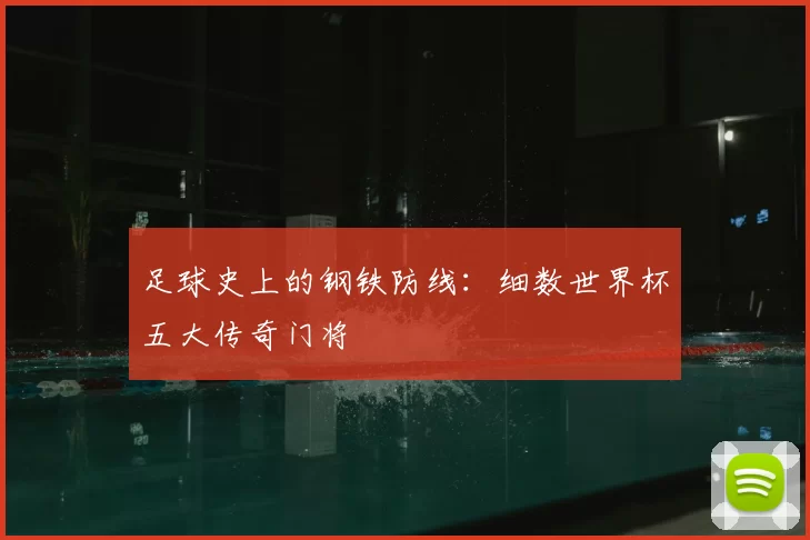 足球史上的钢铁防线:细数世界杯五大传奇门将