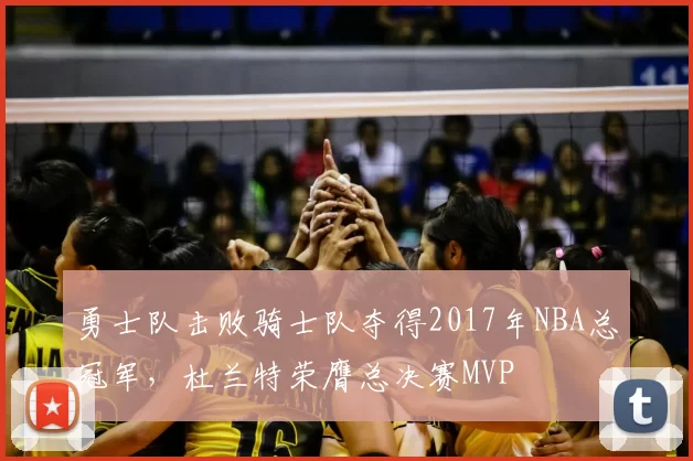 勇士队击败骑士队夺得2017年NBA总冠军,杜兰特荣膺总决赛MVP
