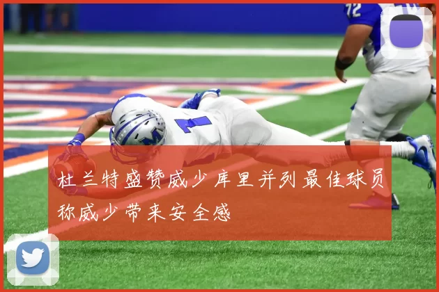 杜兰特盛赞威少库里并列最佳球员称威少带来安全感