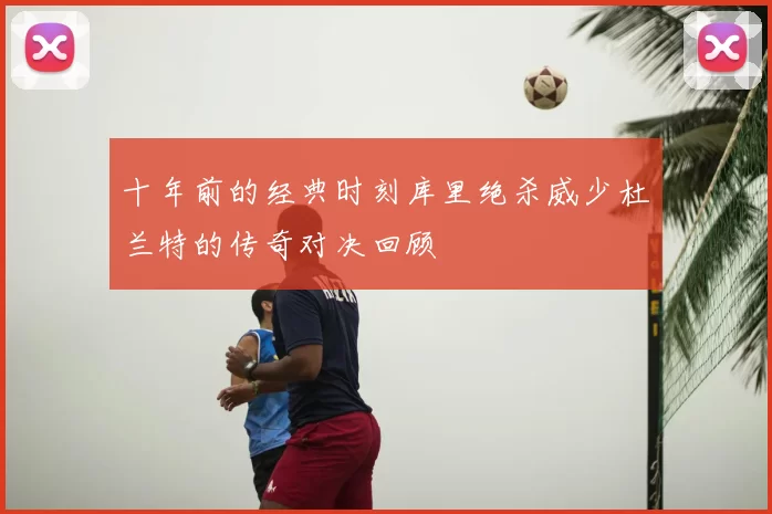 十年前的经典时刻库里绝杀威少杜兰特的传奇对决回顾