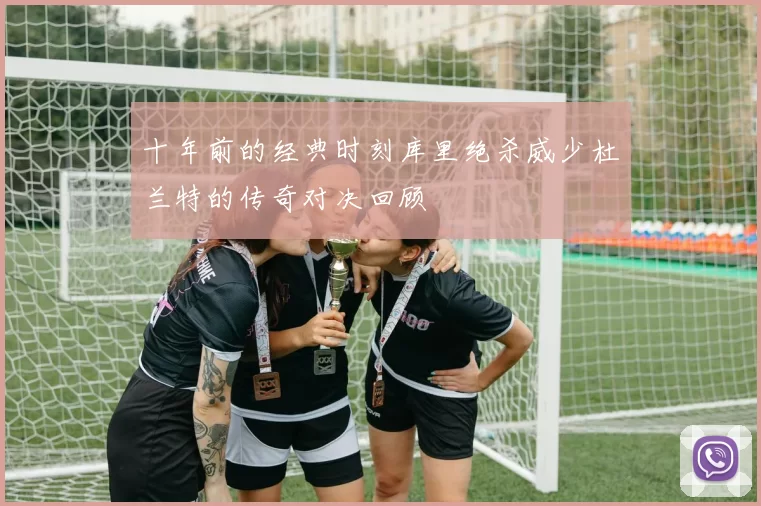 十年前的经典时刻库里绝杀威少杜兰特的传奇对决回顾