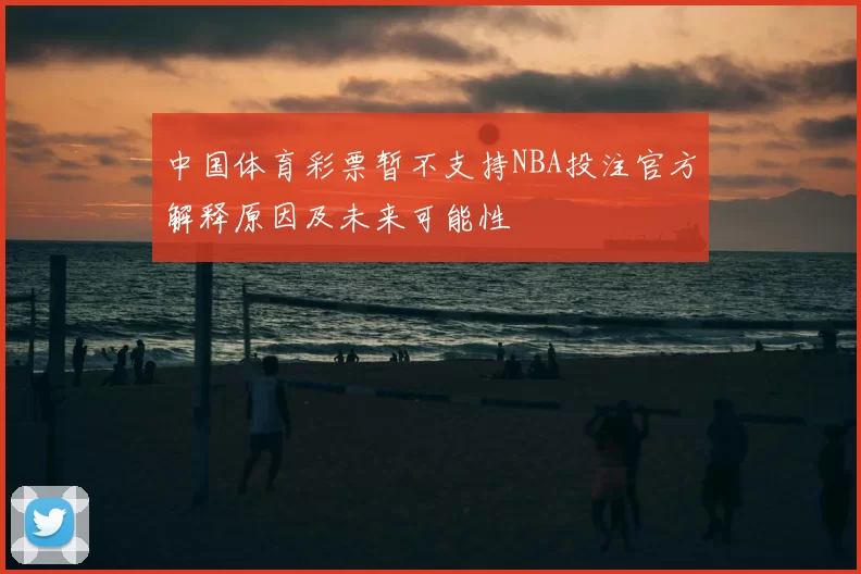 中国体育彩票暂不支持NBA投注官方解释原因及未来可能性