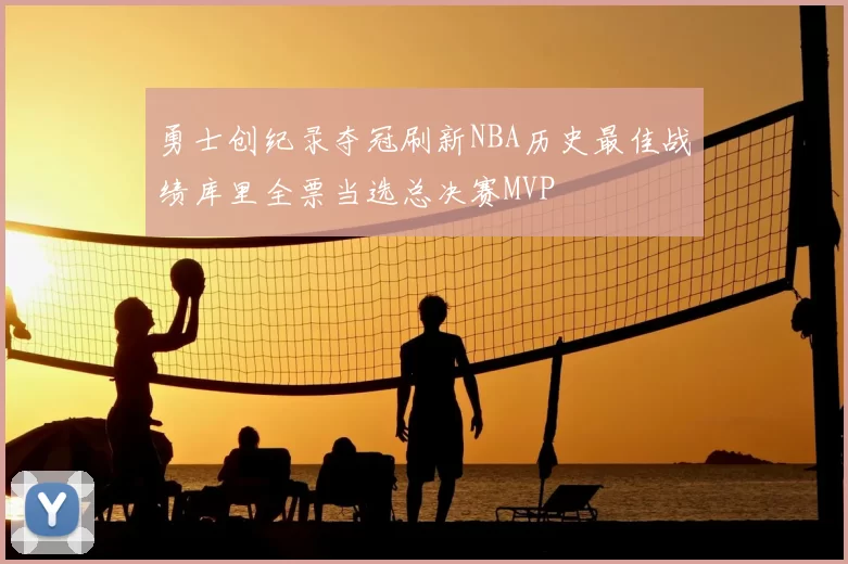 勇士创纪录夺冠刷新NBA历史最佳战绩库里全票当选总决赛MVP