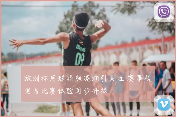 欧洲杯用球顶级亮相引关注 赛事视觉与比赛体验同步升级