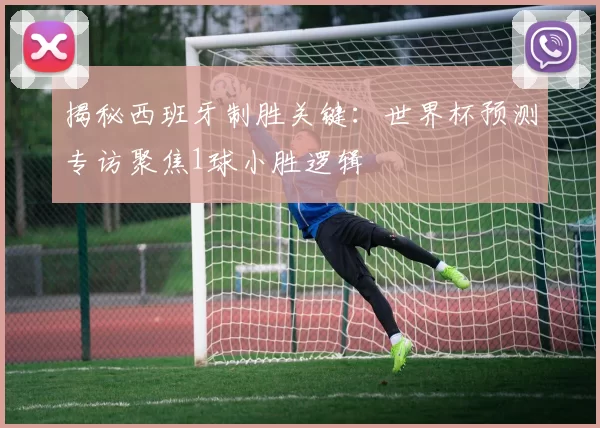 揭秘西班牙制胜关键：世界杯预测专访聚焦1球小胜逻辑