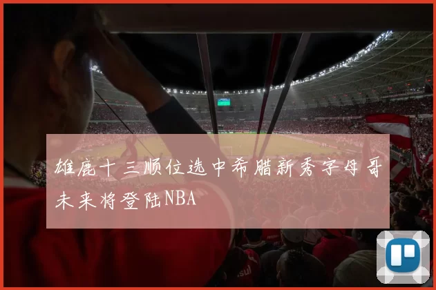 雄鹿十三顺位选中希腊新秀字母哥未来将登陆NBA