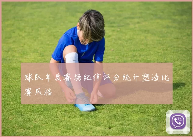 球队年度赛场纪律评分统计塑造比赛风格