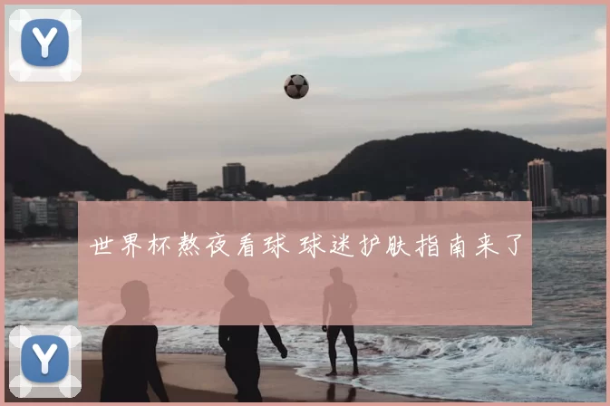 世界杯熬夜看球 球迷护肤指南来了