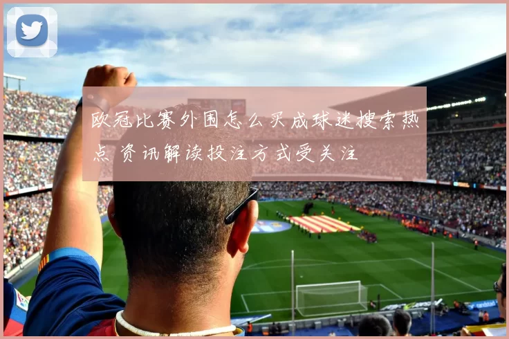 欧冠比赛外围怎么买成球迷搜索热点 资讯解读投注方式受关注