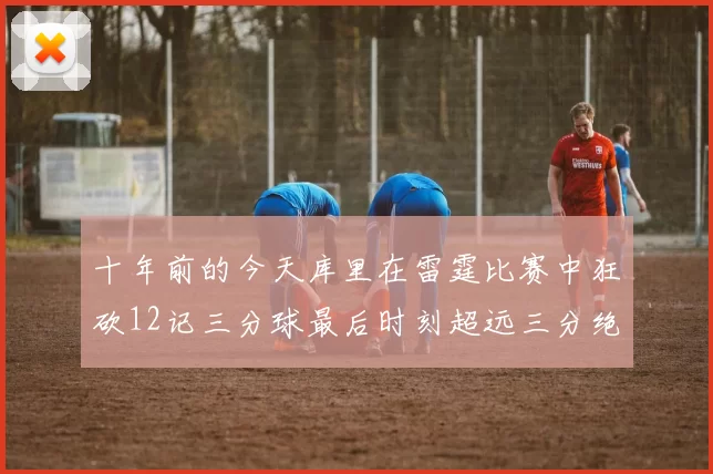 十年前的今天库里在雷霆比赛中狂砍12记三分球最后时刻超远三分绝杀对手