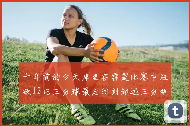 十年前的今天库里在雷霆比赛中狂砍12记三分球最后时刻超远三分绝杀对手