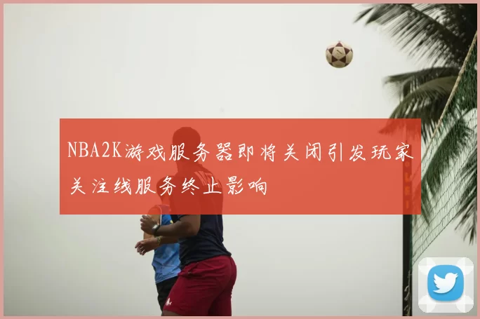 NBA2K游戏服务器即将关闭引发玩家关注线服务终止影响
