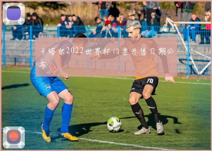 卡塔尔2022世界杯门票开售日期公布