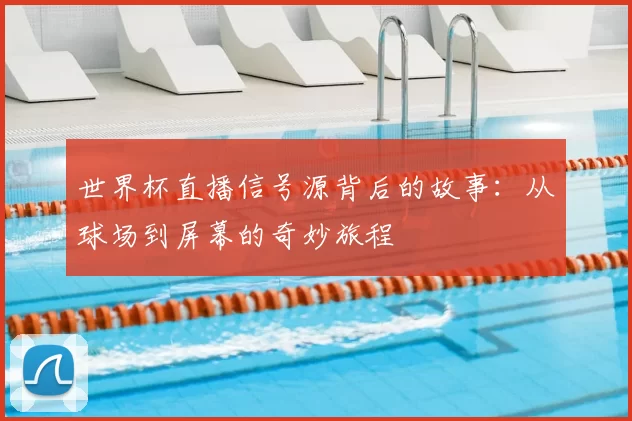 世界杯直播信号源背后的故事：从球场到屏幕的奇妙旅程