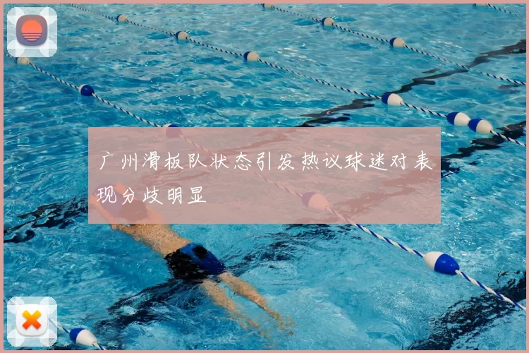广州滑板队状态引发热议球迷对表现分歧明显