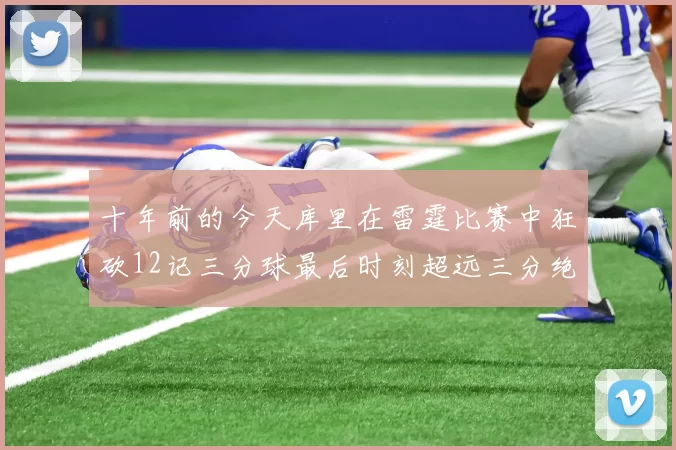 十年前的今天库里在雷霆比赛中狂砍12记三分球最后时刻超远三分绝杀对手