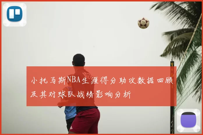 小托马斯NBA生涯得分助攻数据回顾及其对球队战绩影响分析