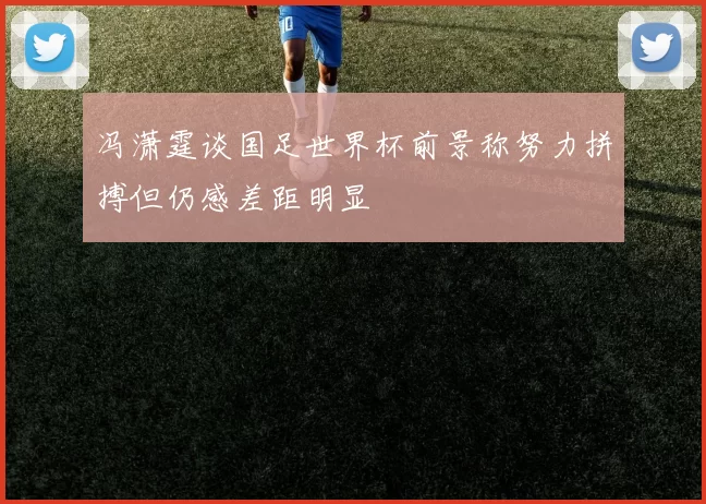 冯潇霆谈国足世界杯前景称努力拼搏但仍感差距明显