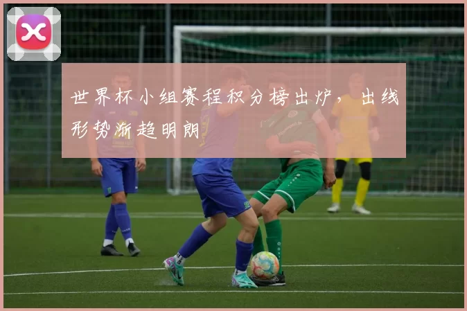 世界杯小组赛程积分榜出炉，出线形势渐趋明朗