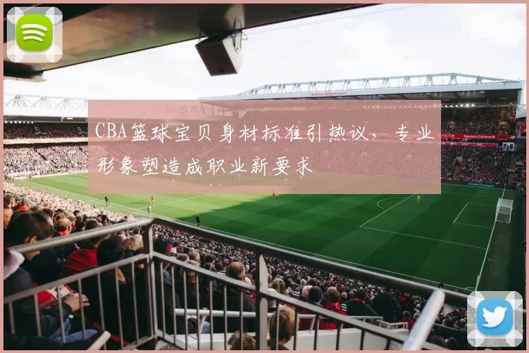 CBA篮球宝贝身材标准引热议,专业形象塑造成职业新要求